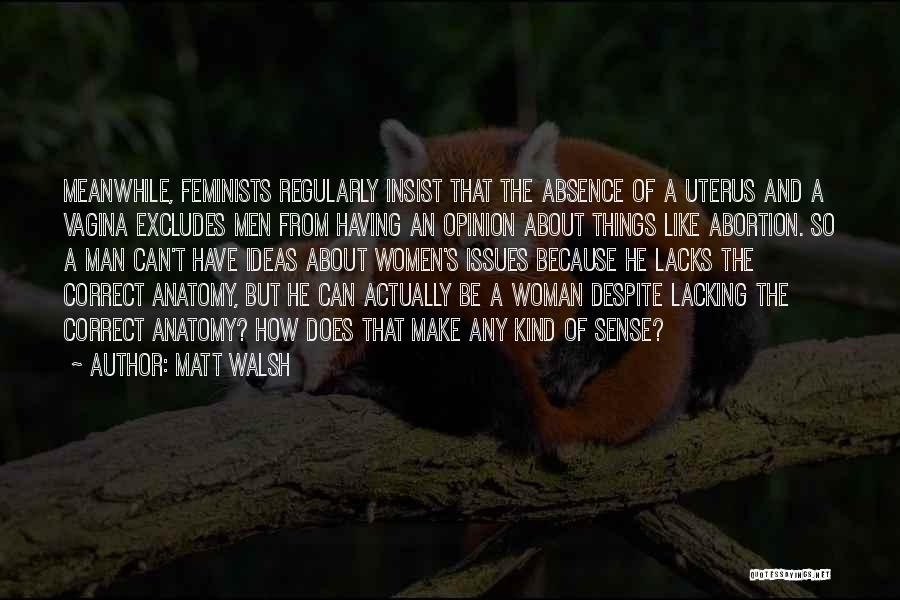 Matt Walsh Quotes: Meanwhile, Feminists Regularly Insist That The Absence Of A Uterus And A Vagina Excludes Men From Having An Opinion About