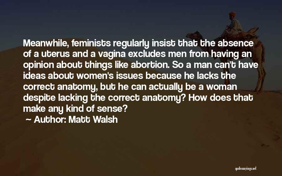 Matt Walsh Quotes: Meanwhile, Feminists Regularly Insist That The Absence Of A Uterus And A Vagina Excludes Men From Having An Opinion About