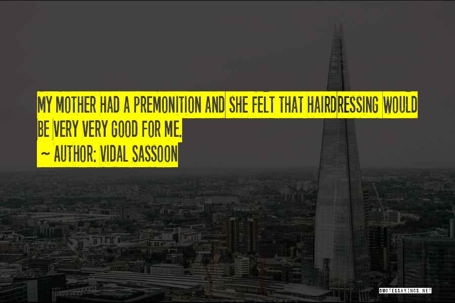 Vidal Sassoon Quotes: My Mother Had A Premonition And She Felt That Hairdressing Would Be Very Very Good For Me.