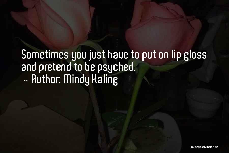 Mindy Kaling Quotes: Sometimes You Just Have To Put On Lip Gloss And Pretend To Be Psyched.