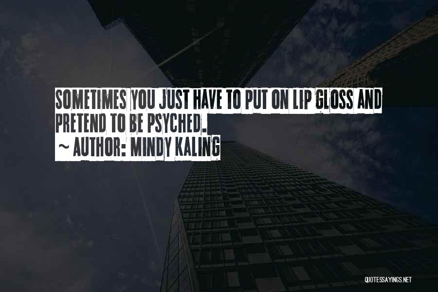 Mindy Kaling Quotes: Sometimes You Just Have To Put On Lip Gloss And Pretend To Be Psyched.