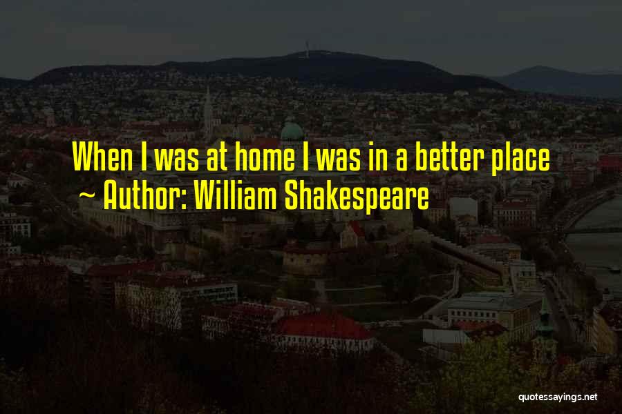 William Shakespeare Quotes: When I Was At Home I Was In A Better Place