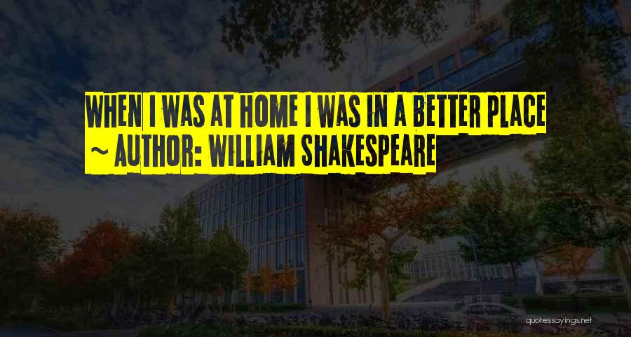 William Shakespeare Quotes: When I Was At Home I Was In A Better Place