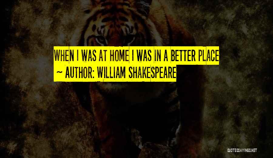 William Shakespeare Quotes: When I Was At Home I Was In A Better Place