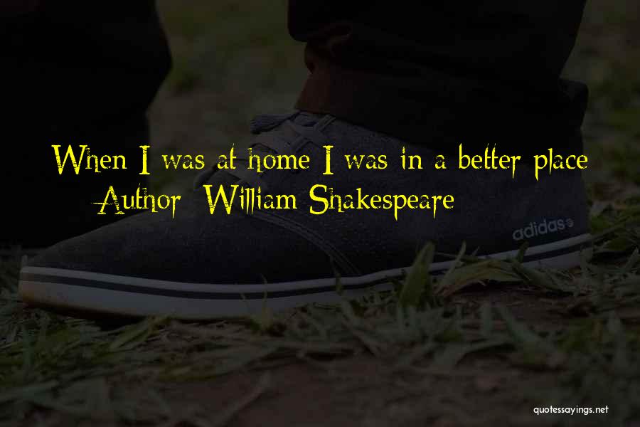 William Shakespeare Quotes: When I Was At Home I Was In A Better Place