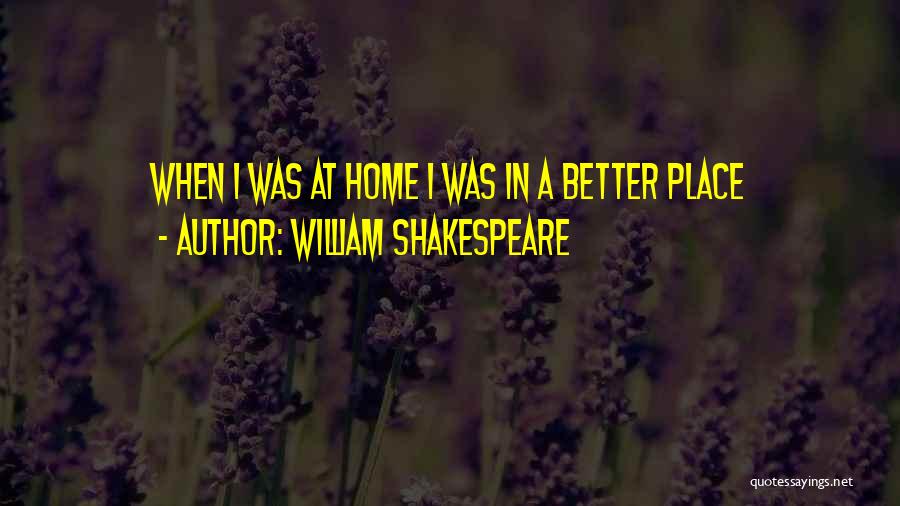 William Shakespeare Quotes: When I Was At Home I Was In A Better Place