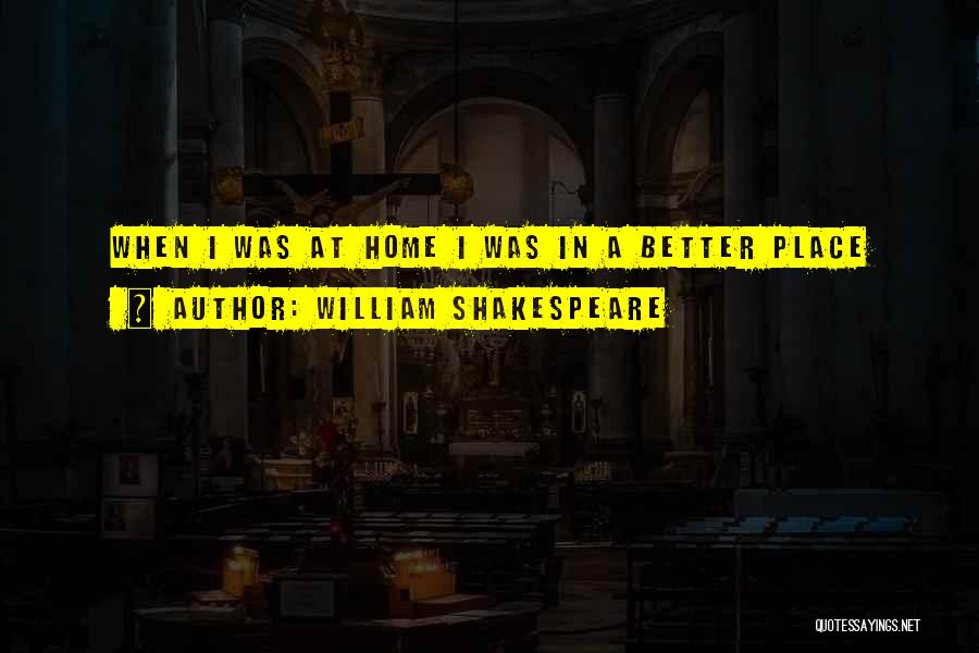 William Shakespeare Quotes: When I Was At Home I Was In A Better Place