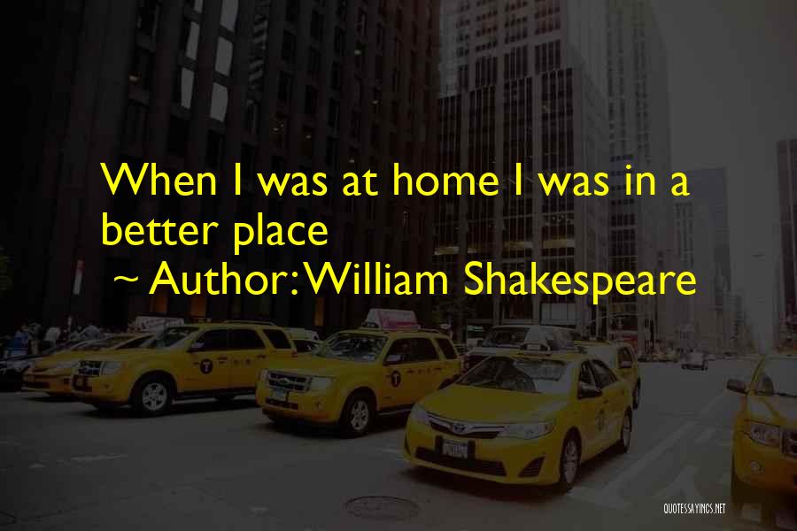 William Shakespeare Quotes: When I Was At Home I Was In A Better Place