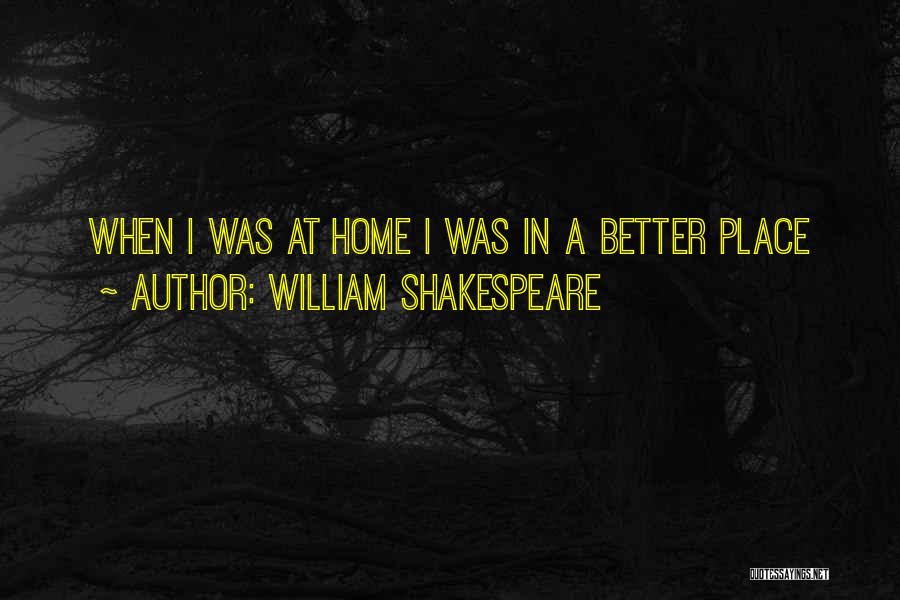 William Shakespeare Quotes: When I Was At Home I Was In A Better Place