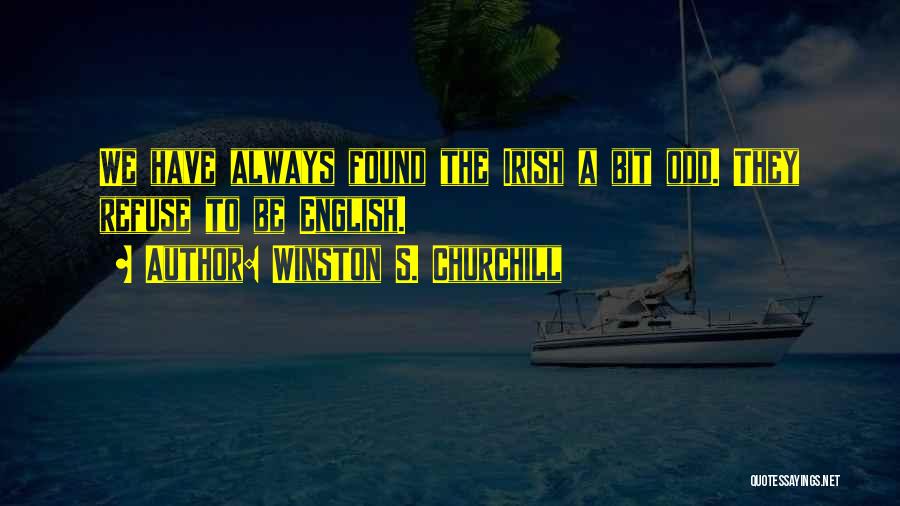 Winston S. Churchill Quotes: We Have Always Found The Irish A Bit Odd. They Refuse To Be English.