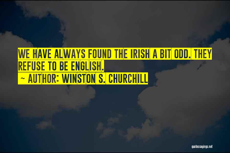 Winston S. Churchill Quotes: We Have Always Found The Irish A Bit Odd. They Refuse To Be English.