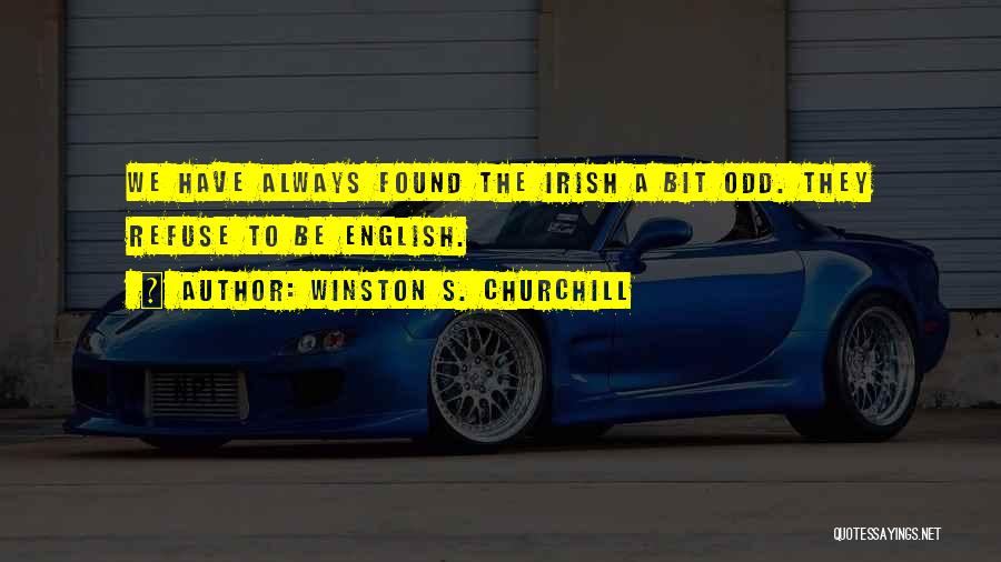 Winston S. Churchill Quotes: We Have Always Found The Irish A Bit Odd. They Refuse To Be English.