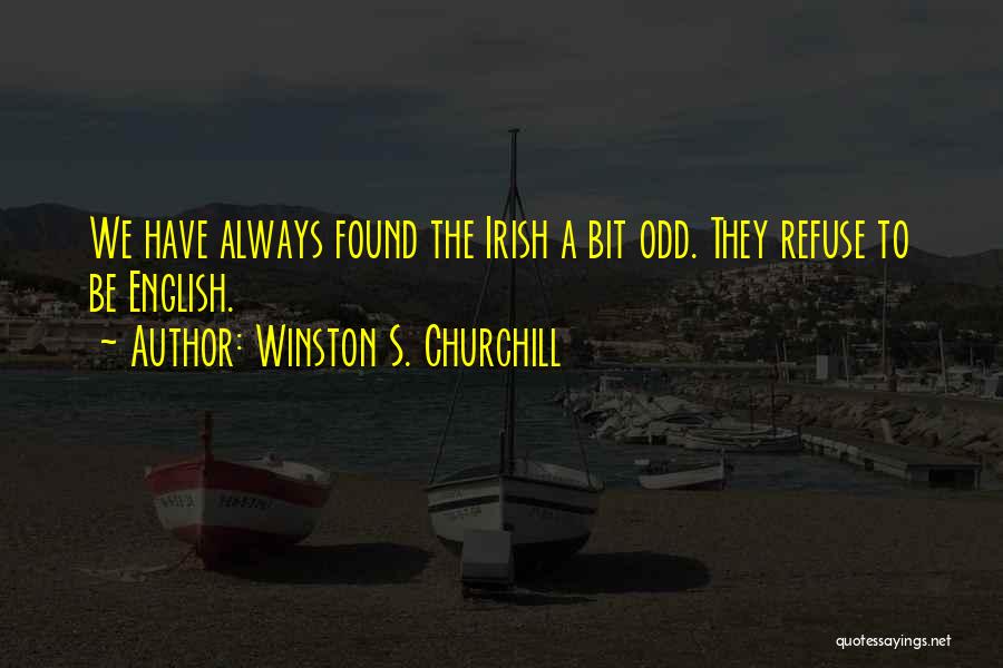 Winston S. Churchill Quotes: We Have Always Found The Irish A Bit Odd. They Refuse To Be English.