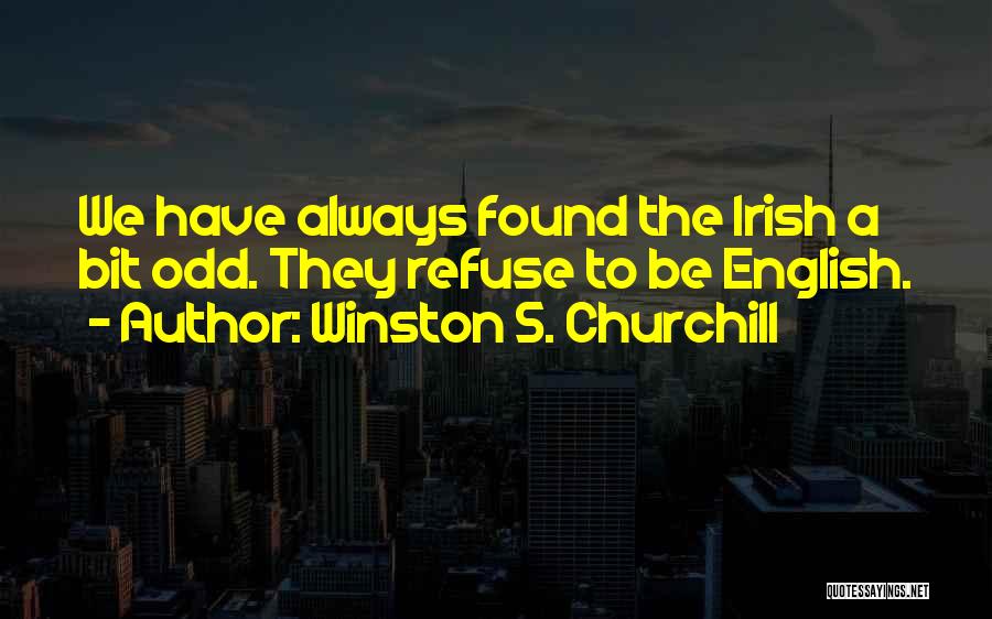 Winston S. Churchill Quotes: We Have Always Found The Irish A Bit Odd. They Refuse To Be English.