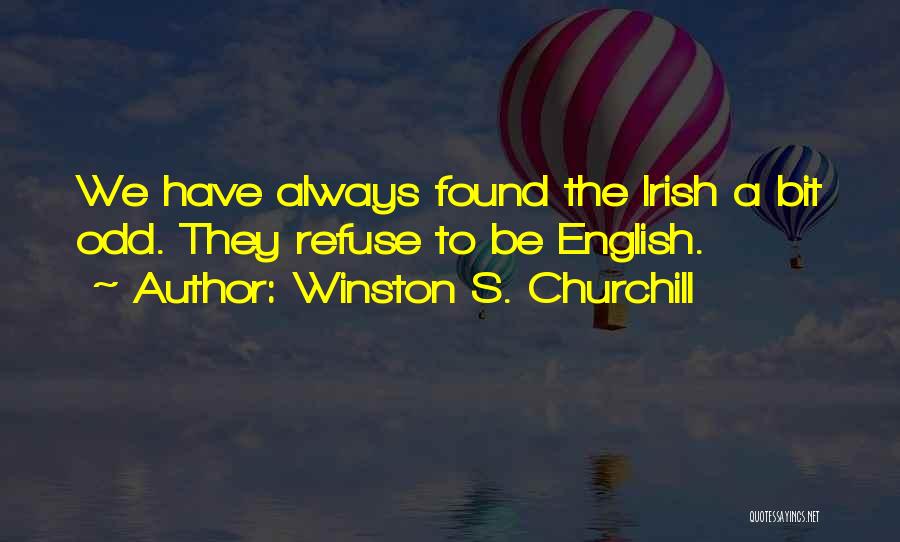 Winston S. Churchill Quotes: We Have Always Found The Irish A Bit Odd. They Refuse To Be English.