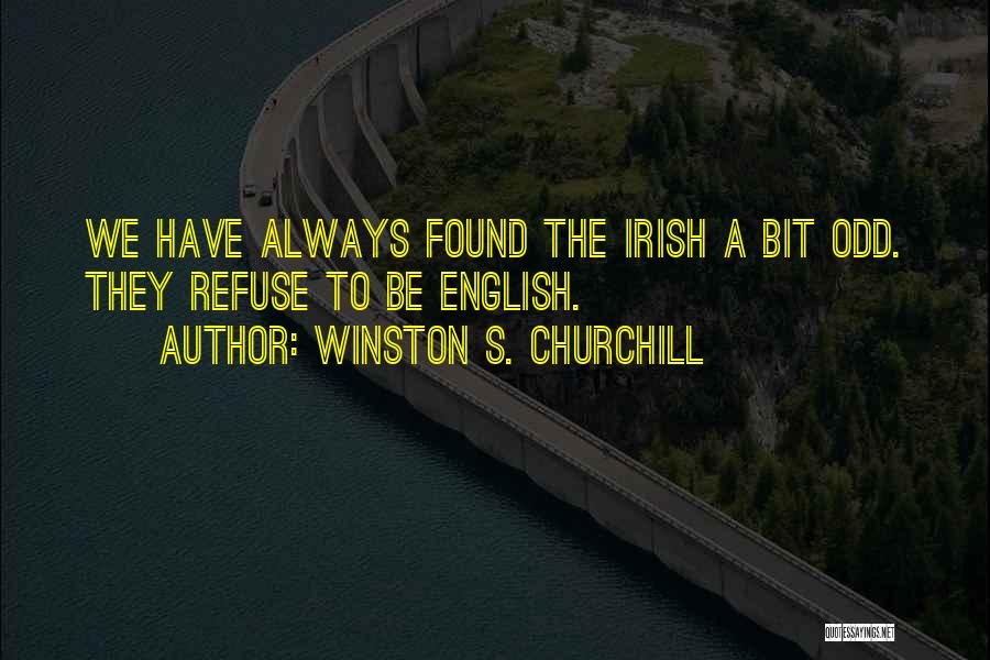 Winston S. Churchill Quotes: We Have Always Found The Irish A Bit Odd. They Refuse To Be English.