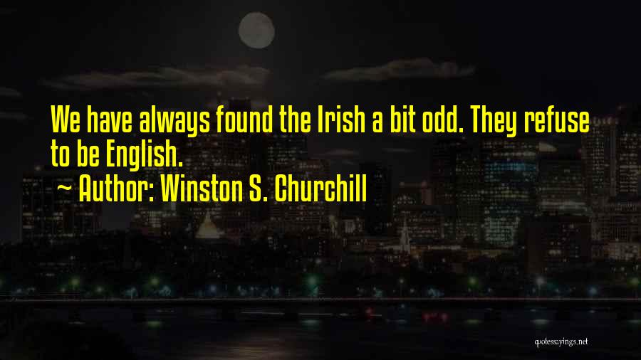 Winston S. Churchill Quotes: We Have Always Found The Irish A Bit Odd. They Refuse To Be English.
