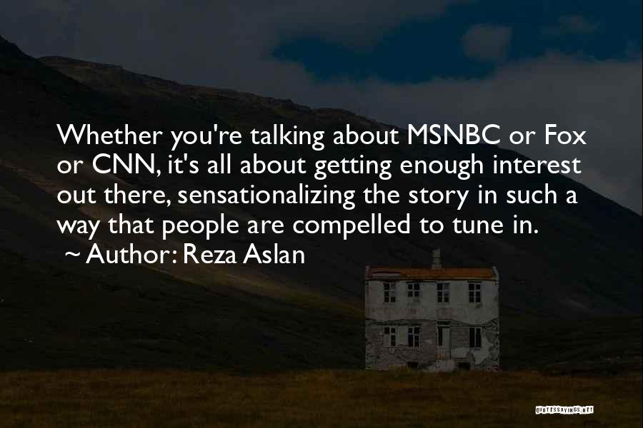 Reza Aslan Quotes: Whether You're Talking About Msnbc Or Fox Or Cnn, It's All About Getting Enough Interest Out There, Sensationalizing The Story