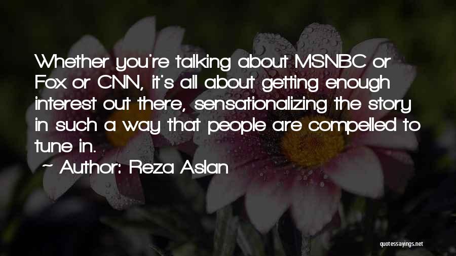 Reza Aslan Quotes: Whether You're Talking About Msnbc Or Fox Or Cnn, It's All About Getting Enough Interest Out There, Sensationalizing The Story