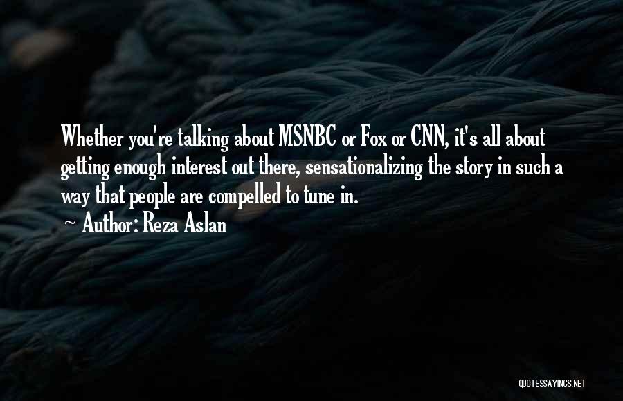 Reza Aslan Quotes: Whether You're Talking About Msnbc Or Fox Or Cnn, It's All About Getting Enough Interest Out There, Sensationalizing The Story