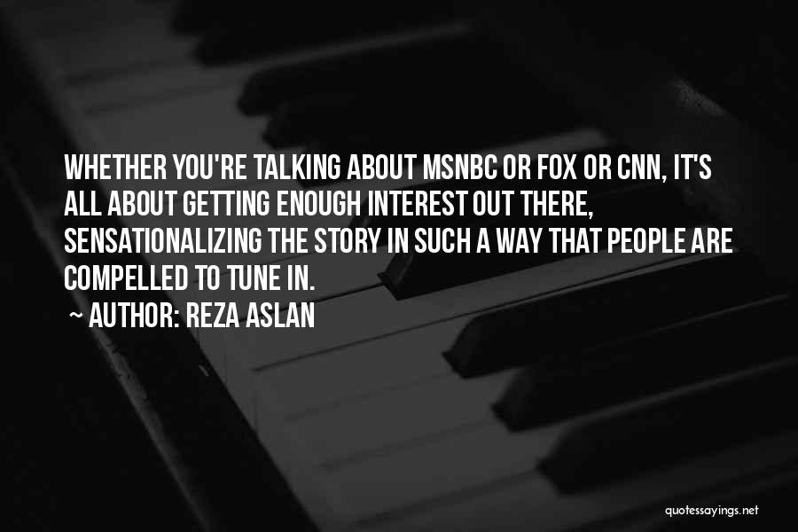 Reza Aslan Quotes: Whether You're Talking About Msnbc Or Fox Or Cnn, It's All About Getting Enough Interest Out There, Sensationalizing The Story