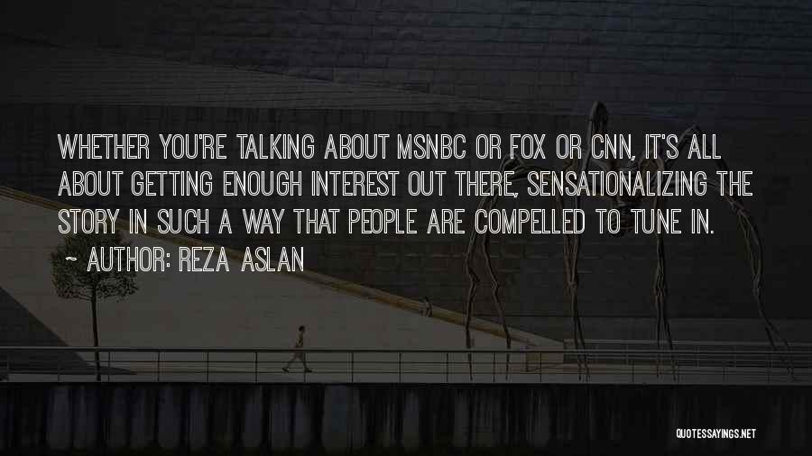 Reza Aslan Quotes: Whether You're Talking About Msnbc Or Fox Or Cnn, It's All About Getting Enough Interest Out There, Sensationalizing The Story