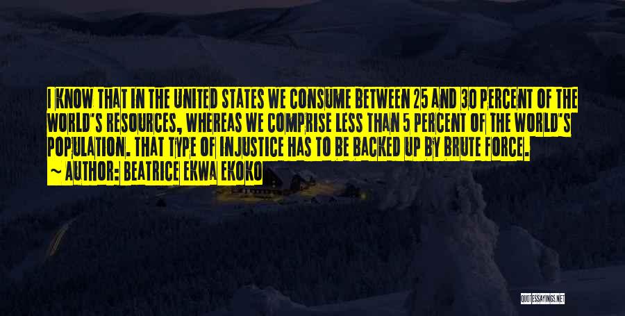 Beatrice Ekwa Ekoko Quotes: I Know That In The United States We Consume Between 25 And 30 Percent Of The World's Resources, Whereas We