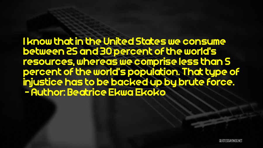 Beatrice Ekwa Ekoko Quotes: I Know That In The United States We Consume Between 25 And 30 Percent Of The World's Resources, Whereas We