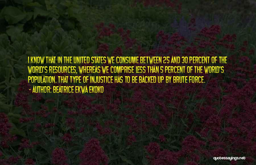 Beatrice Ekwa Ekoko Quotes: I Know That In The United States We Consume Between 25 And 30 Percent Of The World's Resources, Whereas We