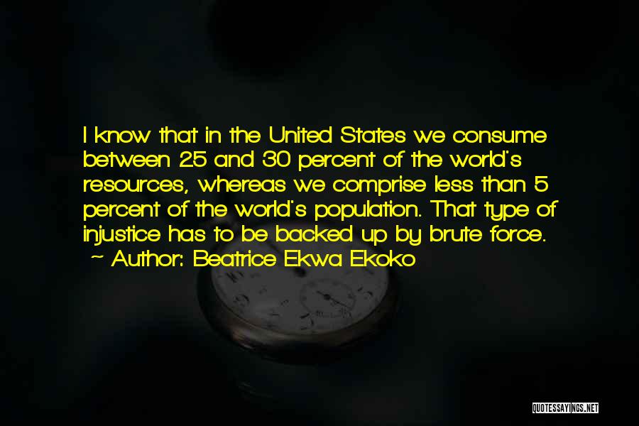 Beatrice Ekwa Ekoko Quotes: I Know That In The United States We Consume Between 25 And 30 Percent Of The World's Resources, Whereas We