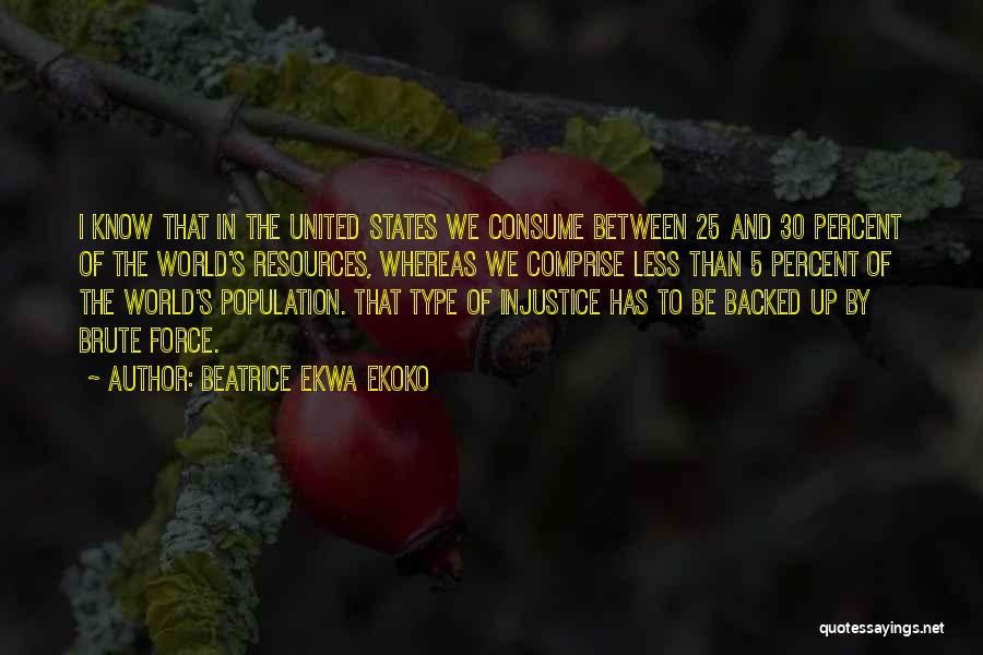 Beatrice Ekwa Ekoko Quotes: I Know That In The United States We Consume Between 25 And 30 Percent Of The World's Resources, Whereas We