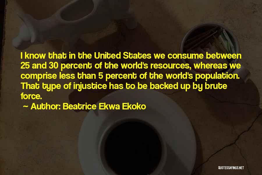 Beatrice Ekwa Ekoko Quotes: I Know That In The United States We Consume Between 25 And 30 Percent Of The World's Resources, Whereas We