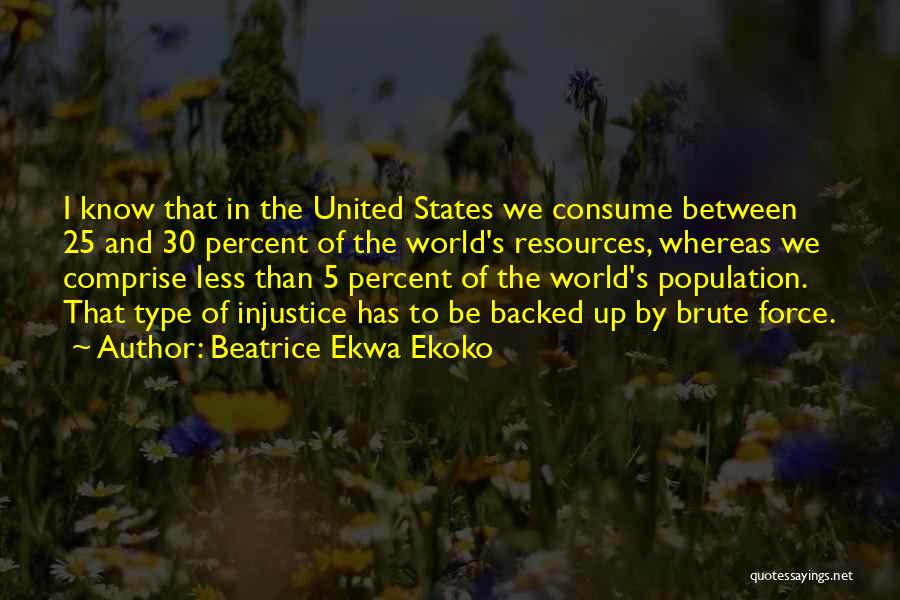 Beatrice Ekwa Ekoko Quotes: I Know That In The United States We Consume Between 25 And 30 Percent Of The World's Resources, Whereas We