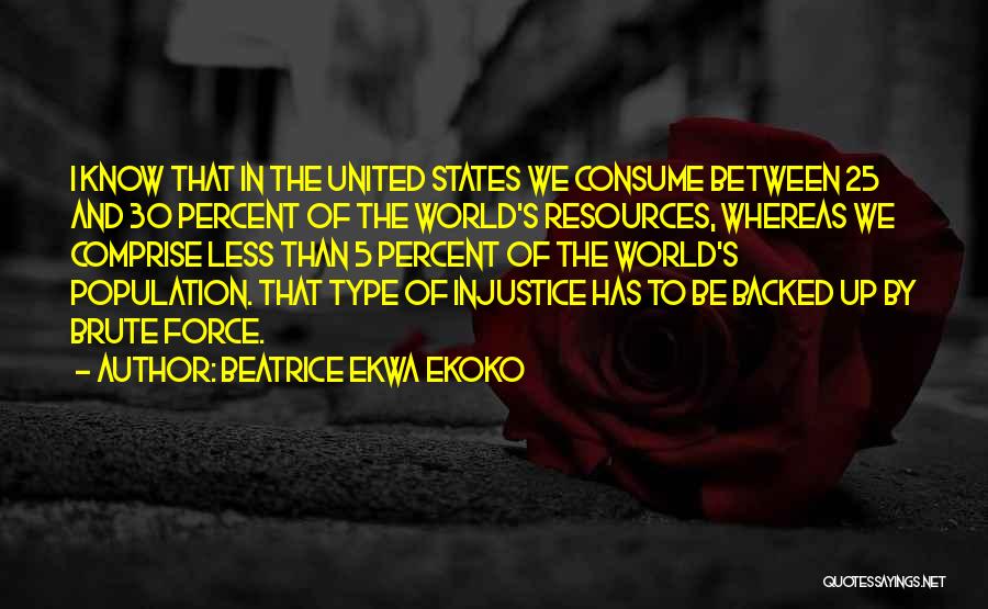 Beatrice Ekwa Ekoko Quotes: I Know That In The United States We Consume Between 25 And 30 Percent Of The World's Resources, Whereas We