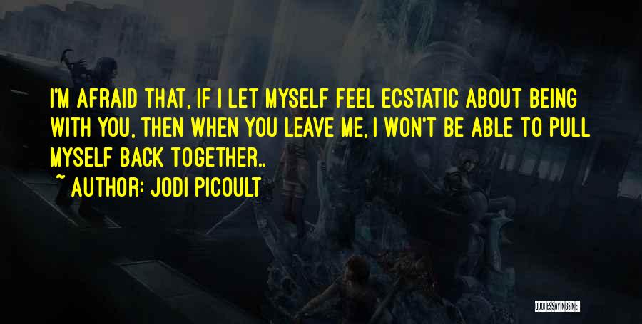 Jodi Picoult Quotes: I'm Afraid That, If I Let Myself Feel Ecstatic About Being With You, Then When You Leave Me, I Won't
