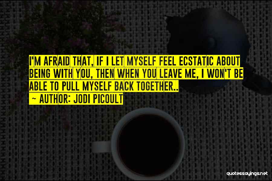 Jodi Picoult Quotes: I'm Afraid That, If I Let Myself Feel Ecstatic About Being With You, Then When You Leave Me, I Won't