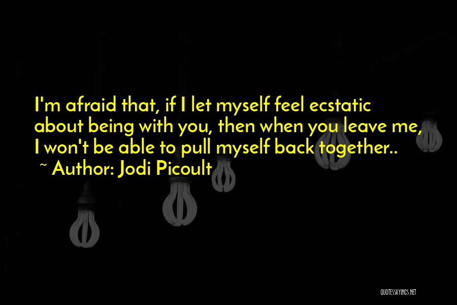 Jodi Picoult Quotes: I'm Afraid That, If I Let Myself Feel Ecstatic About Being With You, Then When You Leave Me, I Won't