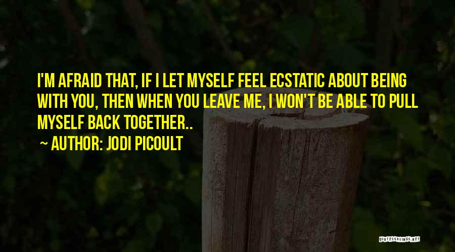 Jodi Picoult Quotes: I'm Afraid That, If I Let Myself Feel Ecstatic About Being With You, Then When You Leave Me, I Won't