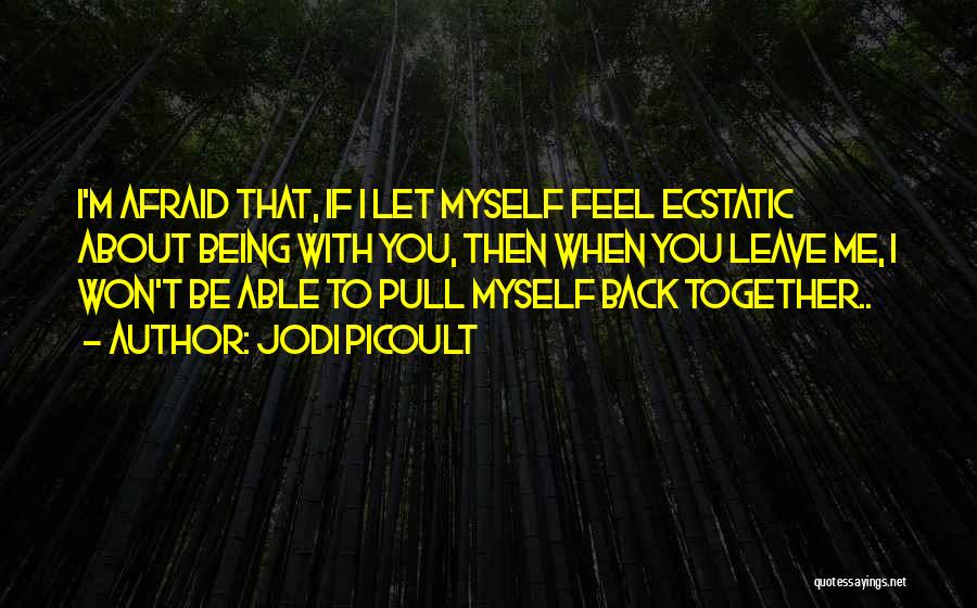 Jodi Picoult Quotes: I'm Afraid That, If I Let Myself Feel Ecstatic About Being With You, Then When You Leave Me, I Won't