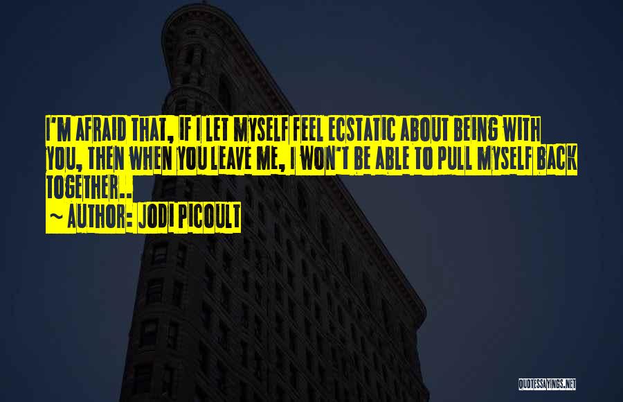 Jodi Picoult Quotes: I'm Afraid That, If I Let Myself Feel Ecstatic About Being With You, Then When You Leave Me, I Won't