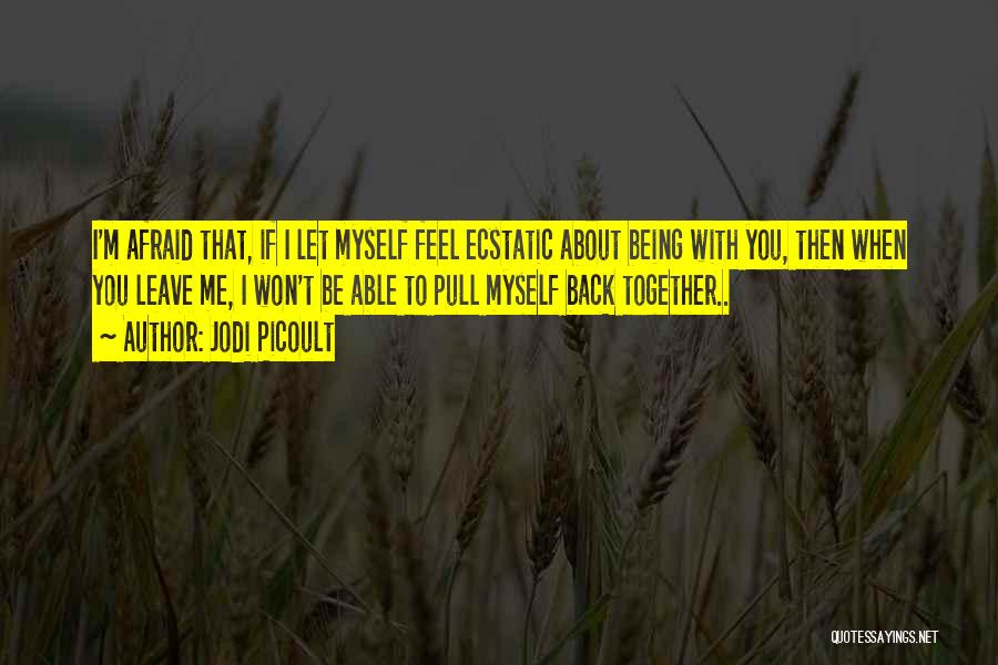 Jodi Picoult Quotes: I'm Afraid That, If I Let Myself Feel Ecstatic About Being With You, Then When You Leave Me, I Won't