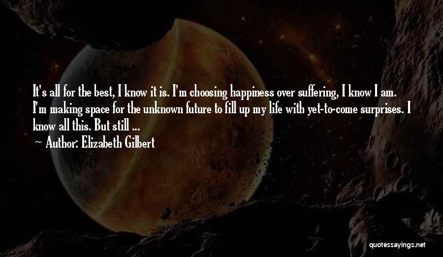 Elizabeth Gilbert Quotes: It's All For The Best, I Know It Is. I'm Choosing Happiness Over Suffering, I Know I Am. I'm Making