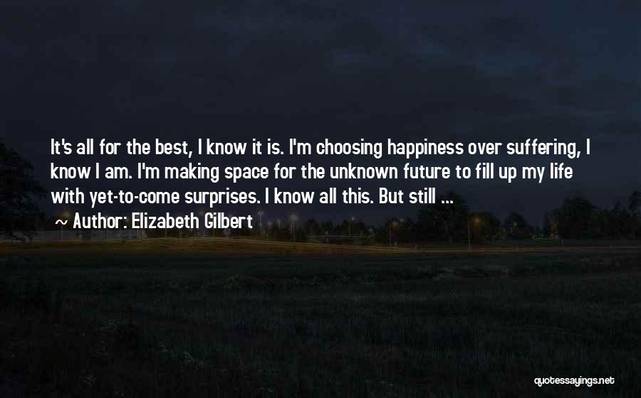 Elizabeth Gilbert Quotes: It's All For The Best, I Know It Is. I'm Choosing Happiness Over Suffering, I Know I Am. I'm Making