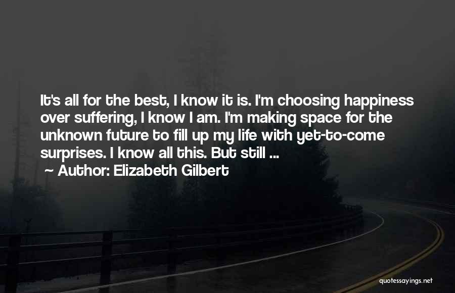 Elizabeth Gilbert Quotes: It's All For The Best, I Know It Is. I'm Choosing Happiness Over Suffering, I Know I Am. I'm Making