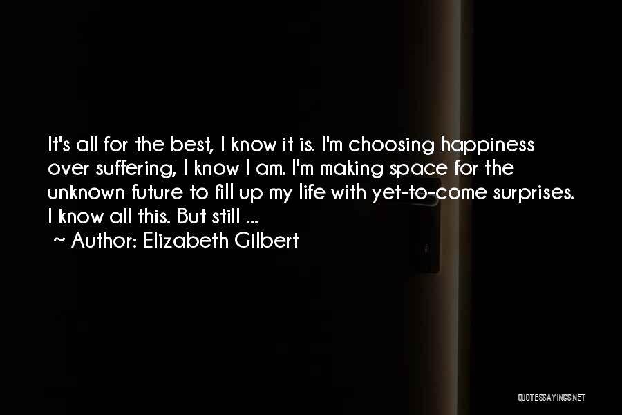 Elizabeth Gilbert Quotes: It's All For The Best, I Know It Is. I'm Choosing Happiness Over Suffering, I Know I Am. I'm Making