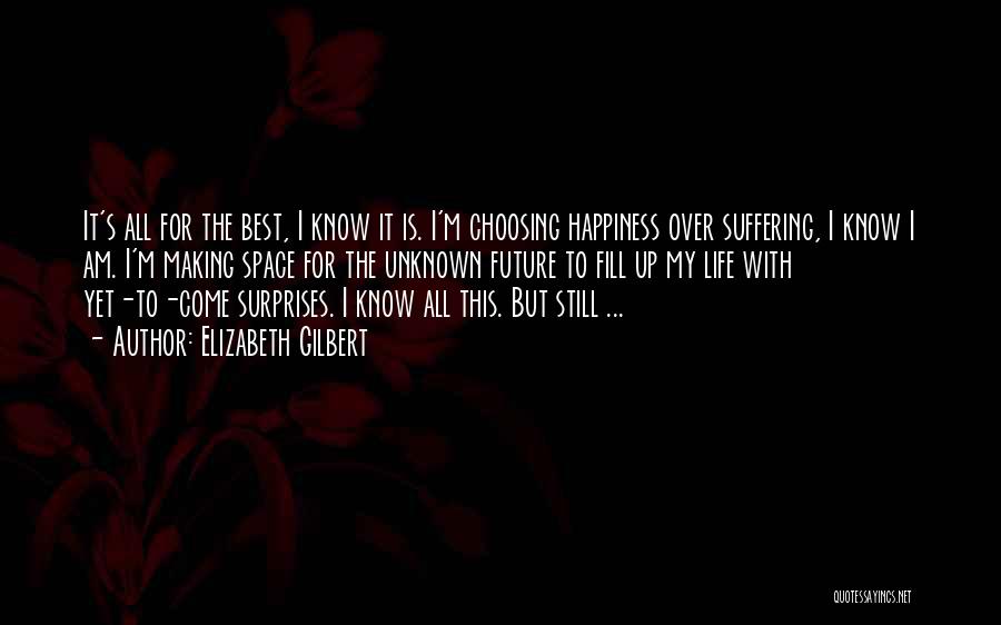 Elizabeth Gilbert Quotes: It's All For The Best, I Know It Is. I'm Choosing Happiness Over Suffering, I Know I Am. I'm Making