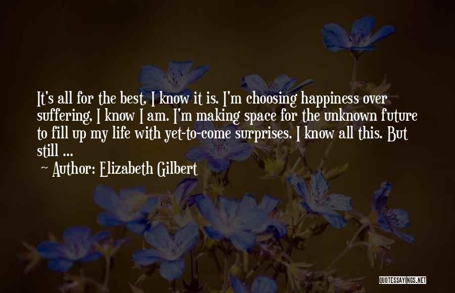 Elizabeth Gilbert Quotes: It's All For The Best, I Know It Is. I'm Choosing Happiness Over Suffering, I Know I Am. I'm Making