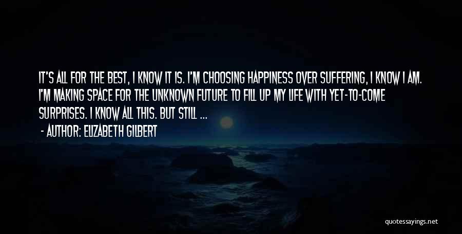 Elizabeth Gilbert Quotes: It's All For The Best, I Know It Is. I'm Choosing Happiness Over Suffering, I Know I Am. I'm Making