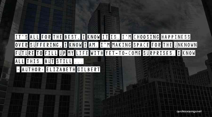 Elizabeth Gilbert Quotes: It's All For The Best, I Know It Is. I'm Choosing Happiness Over Suffering, I Know I Am. I'm Making