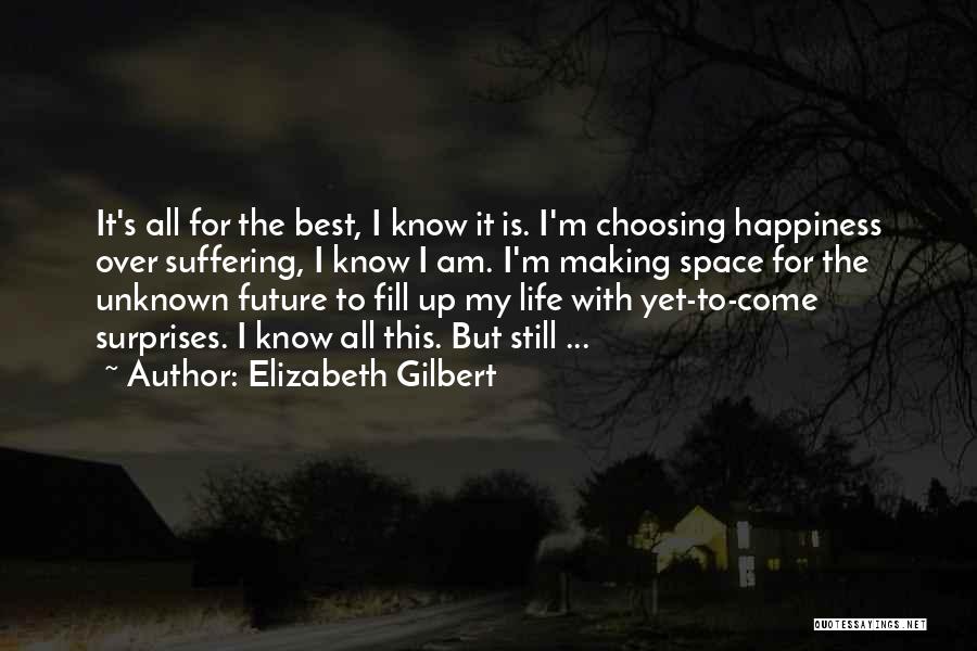 Elizabeth Gilbert Quotes: It's All For The Best, I Know It Is. I'm Choosing Happiness Over Suffering, I Know I Am. I'm Making